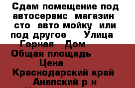 Сдам помещение под автосервис, магазин, сто, авто мойку, или под другое.  › Улица ­ Горная › Дом ­ 52 › Общая площадь ­ 120 › Цена ­ 400 - Краснодарский край, Анапский р-н Недвижимость » Помещения аренда   
